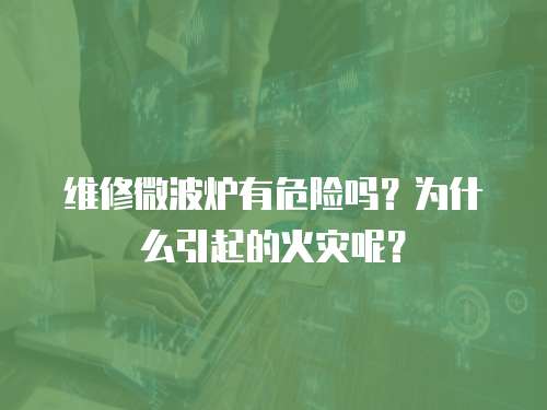 維修微波爐有危險嗎？為什么引起的火災呢？