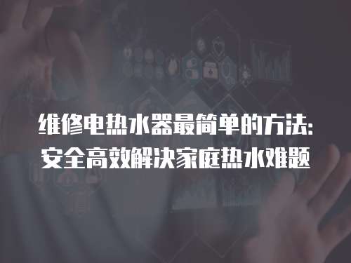 維修電熱水器最簡單的方法：安全高效解決家庭熱水難題
