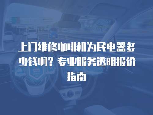 上門維修咖啡機為民電器多少錢啊？專業(yè)服務透明報價指南