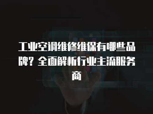 工業空調維修維保有哪些品牌？全面解析行業主流服務商