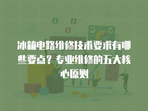 冰箱電路維修技術要求有哪些要點？專業維修的五大核心原則
