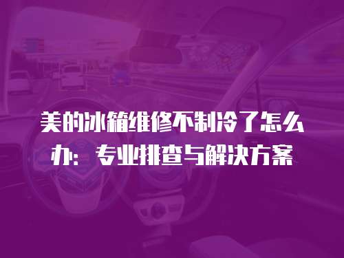 美的冰箱維修不制冷了怎么辦：專業排查與解決方案