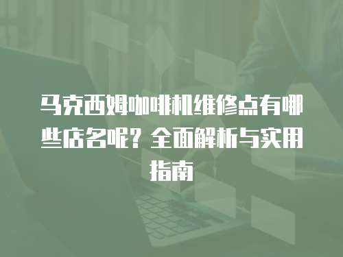 馬克西姆咖啡機(jī)維修點(diǎn)有哪些店名呢？全面解析與實(shí)用指南