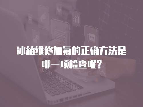 冰箱維修加氟的正確方法是哪一項檢查呢？