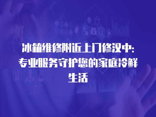 冰箱維修附近上門修漢中：專業服務守護您的家庭冷鮮生活