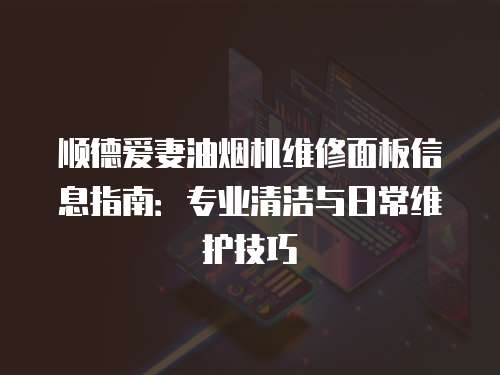 順德愛妻油煙機維修面板信息指南：專業清潔與日常維護技巧