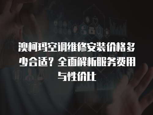 澳柯瑪空調(diào)維修安裝價(jià)格多少合適？全面解析服務(wù)費(fèi)用與性價(jià)比