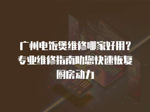 廣州電飯煲維修哪家好用？專業維修指南助您快速恢復廚房動力