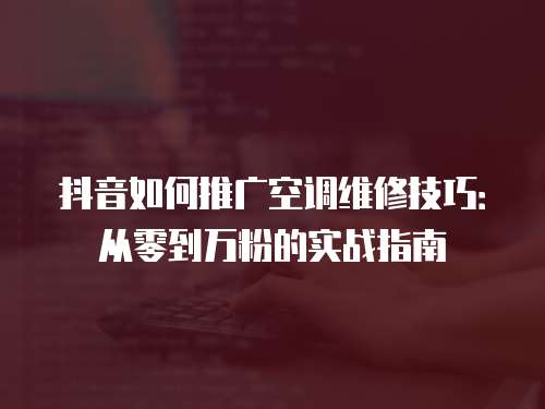 抖音如何推廣空調維修技巧：從零到萬粉的實戰指南