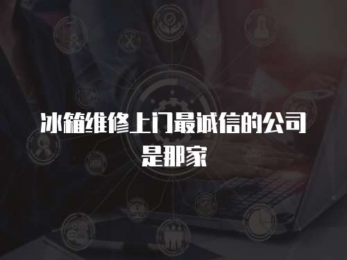冰箱維修上門最誠信的公司是那家