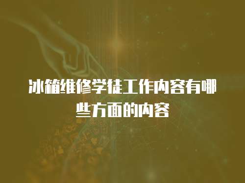 冰箱維修學徒工作內容有哪些方面的內容
