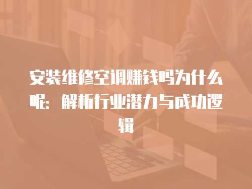 安裝維修空調(diào)賺錢嗎為什么呢：解析行業(yè)潛力與成功邏輯