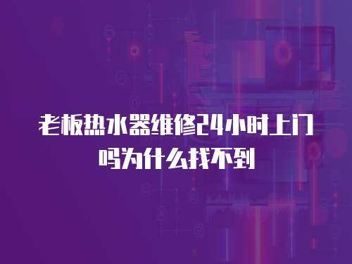 老板熱水器維修24小時上門嗎為什么找不到