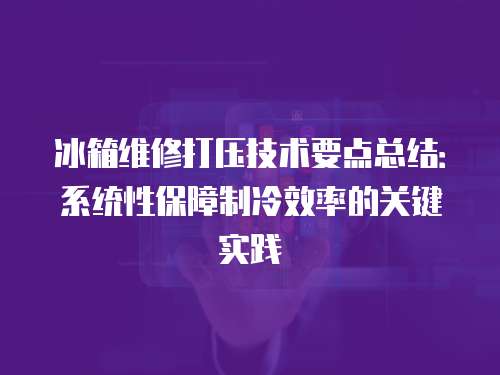 冰箱維修打壓技術要點總結：系統性保障制冷效率的關鍵實踐
