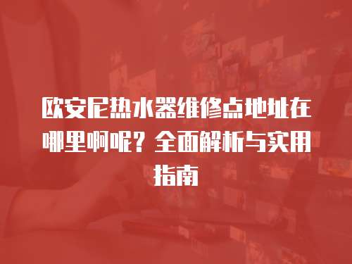 歐安尼熱水器維修點地址在哪里啊呢？全面解析與實用指南