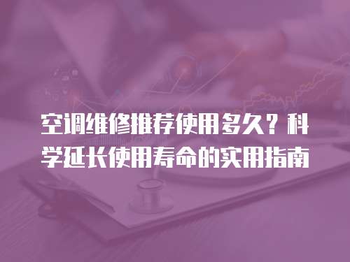 空調維修推薦使用多久？科學延長使用壽命的實用指南