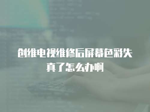 創維電視維修后屏幕色彩失真了怎么辦啊