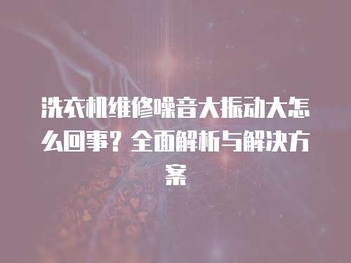 洗衣機維修噪音大振動大怎么回事？全面解析與解決方案