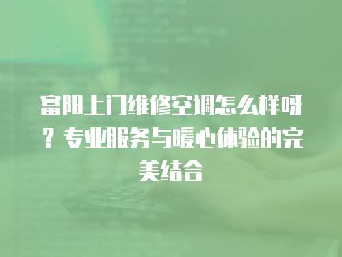 富陽上門維修空調怎么樣呀？專業服務與暖心體驗的完美結合