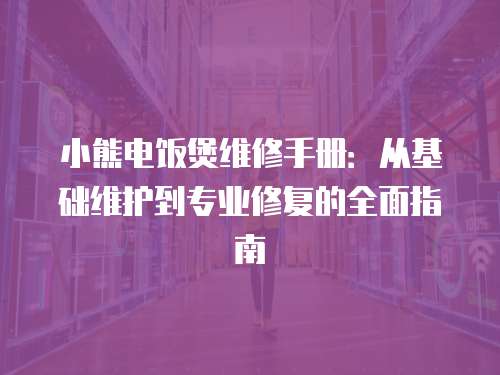 小熊電飯煲維修手冊：從基礎維護到專業修復的全面指南