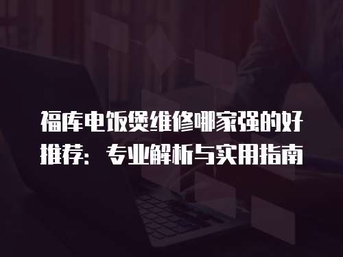 福庫電飯煲維修哪家強的好推薦：專業解析與實用指南