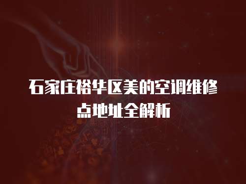 石家莊裕華區(qū)美的空調維修點地址全解析