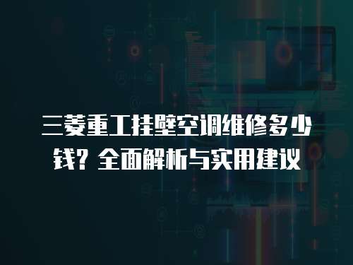 三菱重工掛壁空調(diào)維修多少錢？全面解析與實用建議