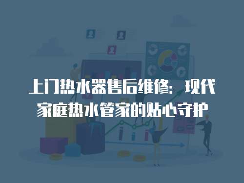 上門熱水器售后維修：現代家庭熱水管家的貼心守護