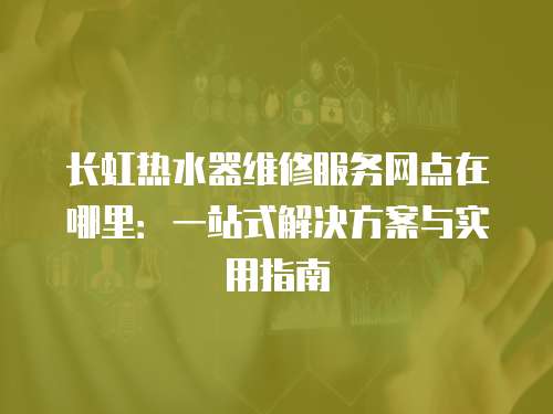 長虹熱水器維修服務網點在哪里：一站式解決方案與實用指南