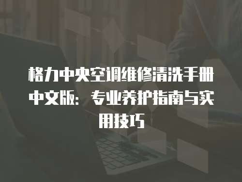 格力中央空調(diào)維修清洗手冊(cè)中文版：專(zhuān)業(yè)養(yǎng)護(hù)指南與實(shí)用技巧