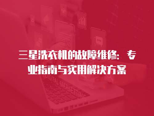三星洗衣機(jī)的故障維修：專業(yè)指南與實用解決方案