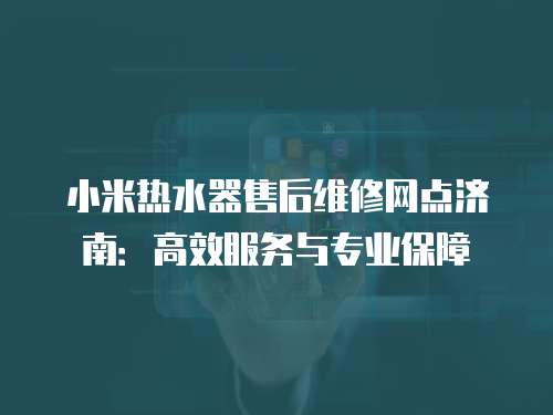 小米熱水器售后維修網(wǎng)點(diǎn)濟(jì)南：高效服務(wù)與專(zhuān)業(yè)保障
