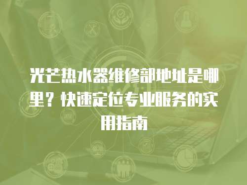 光芒熱水器維修部地址是哪里？快速定位專業服務的實用指南
