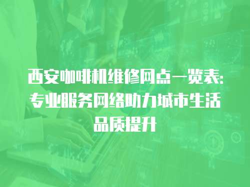 西安咖啡機維修網(wǎng)點一覽表：專業(yè)服務(wù)網(wǎng)絡(luò)助力城市生活品質(zhì)提升