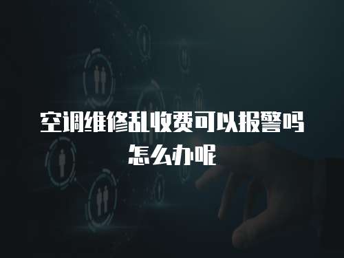空調維修亂收費可以報警嗎怎么辦呢