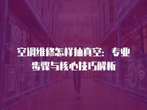 空調(diào)維修怎樣抽真空：專業(yè)步驟與核心技巧解析