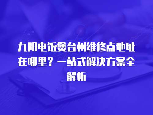 九陽電飯煲臺州維修點地址在哪里？一站式解決方案全解析