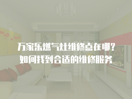 萬家樂燃?xì)庠罹S修點(diǎn)在哪？如何找到合適的維修服務(wù)