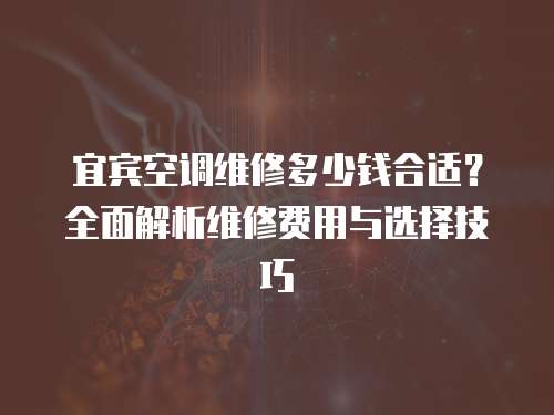 宜賓空調維修多少錢合適？全面解析維修費用與選擇技巧