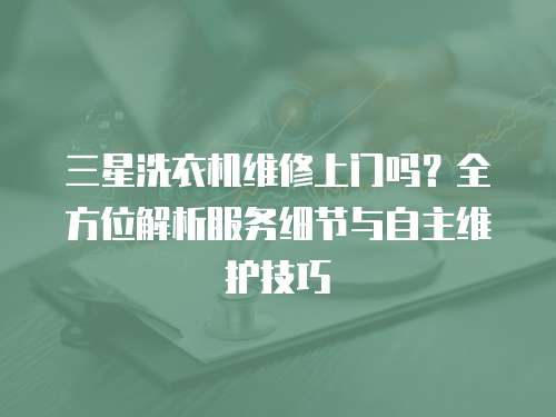 三星洗衣機(jī)維修上門嗎？全方位解析服務(wù)細(xì)節(jié)與自主維護(hù)技巧