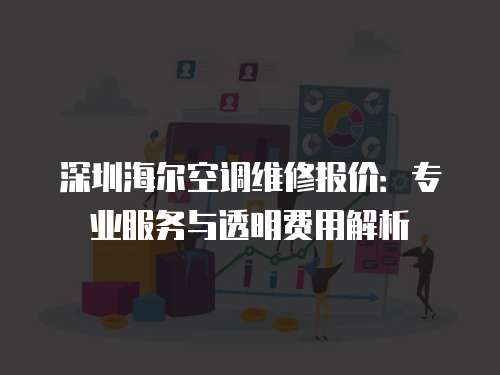 深圳海爾空調(diào)維修報(bào)價(jià)：專業(yè)服務(wù)與透明費(fèi)用解析