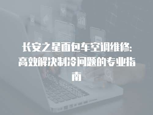 長安之星面包車空調維修：高效解決制冷問題的專業指南