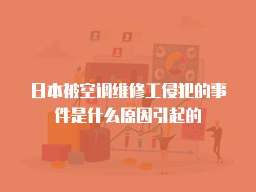 日本被空調維修工侵犯的事件是什么原因引起的