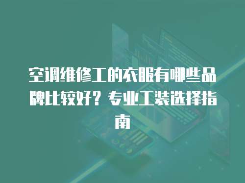 空調維修工的衣服有哪些品牌比較好？專業工裝選擇指南
