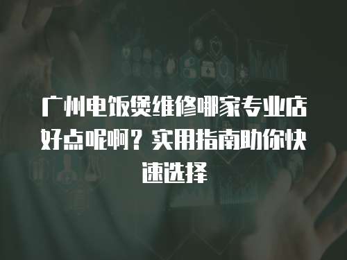 廣州電飯煲維修哪家專業(yè)店好點(diǎn)呢啊？實(shí)用指南助你快速選擇