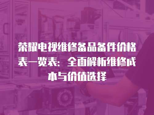 榮耀電視維修備品備件價格表一覽表：全面解析維修成本與價值選擇