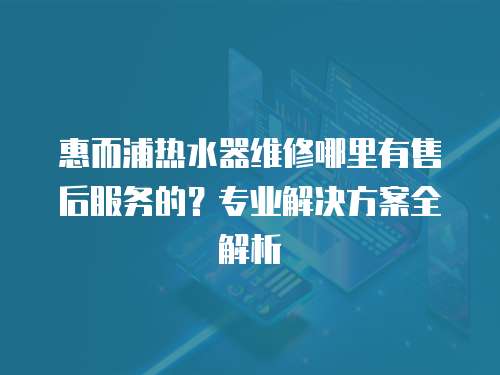 惠而浦熱水器維修哪里有售后服務(wù)的？專業(yè)解決方案全解析