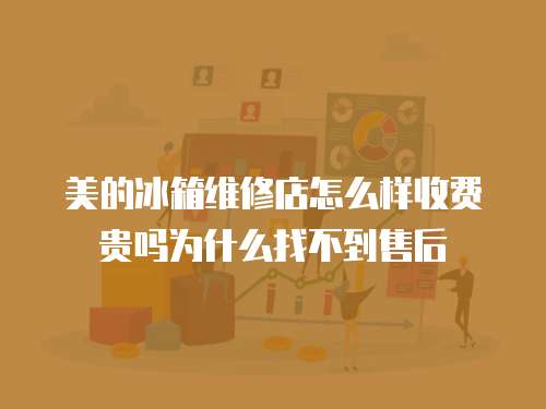 美的冰箱維修店怎么樣收費貴嗎為什么找不到售后