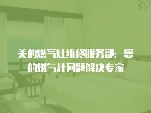 美的燃氣灶維修服務(wù)部：您的燃氣灶問題解決專家
