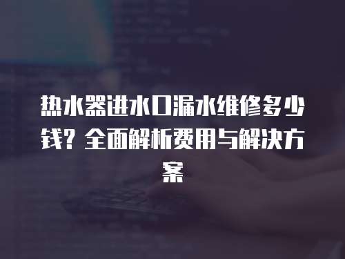 熱水器進水口漏水維修多少錢？全面解析費用與解決方案